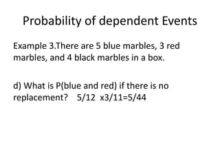 Probability of dependent Events
Example 3.There are 5 blue marbles, 3 red
marbles, and 4 black marbles in a box.
d) What is P(blue and red) if there is no
replacement? 5/12 x3/11=5/44
 