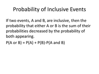 Probability of Inclusive Events
If two events, A and B, are inclusive, then the
probability that either A or B is the sum of their
probabilities decreased by the probability of
both appearing.
P(A or B) = P(A) + P(B)-P(A and B)
 