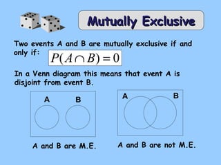 Mutually ExclusiveMutually Exclusive
Two events A and B are mutually exclusive if and
only if:
In a Venn diagram this means that event A is
disjoint from event B.
A and B are M.E.
0)( =∩ BAP
A BA B
A and B are not M.E.
 