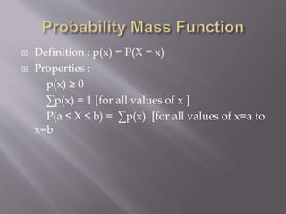  Definition : p(x) = P(X = x)
 Properties :
p(x) ≥ 0
∑p(x) = 1 [for all values of x ]
P(a ≤ X ≤ b) = ∑p(x) [for all values of x=a to
x=b
 