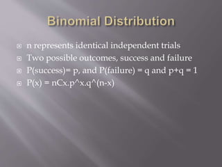  n represents identical independent trials
 Two possible outcomes, success and failure
 P(success)= p, and P(failure) = q and p+q = 1
 P(x) = nCx.p^x.q^(n-x)
 