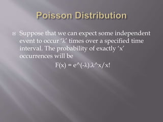  Suppose that we can expect some independent
event to occur ‘λ’ times over a specified time
interval. The probability of exactly ‘x’
occurrences will be
F(x) = e^(-λ).λ^x/x!
 