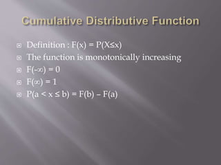  Definition : F(x) = P(X≤x)
 The function is monotonically increasing
 F(-∞) = 0
 F(∞) = 1
 P(a < x ≤ b) = F(b) – F(a)
 