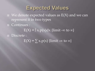  We denote expected values as E(X) and we can
represent it in two types
 Continues :
E(X) = ∫ x.p(x)dx {limit -∞ to ∞}
 Discrete :
E(X) = ∑ x.p(x) {limit -∞ to ∞}
 