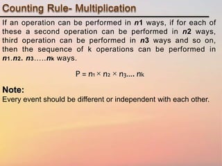 If an operation can be performed in n1 ways, if for each of
these a second operation can be performed in n2 ways,
third operation can be performed in n3 ways and so on,
then the sequence of k operations can be performed in
n1.n2. n3…..nk ways.
P = n1 × n2 × n3…. nk
Note:
Every event should be different or independent with each other.
 