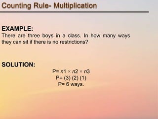 EXAMPLE:
There are three boys in a class. In how many ways
they can sit if there is no restrictions?
SOLUTION:
P= n1 × n2 × n3
P= (3) (2) (1)
P= 6 ways.