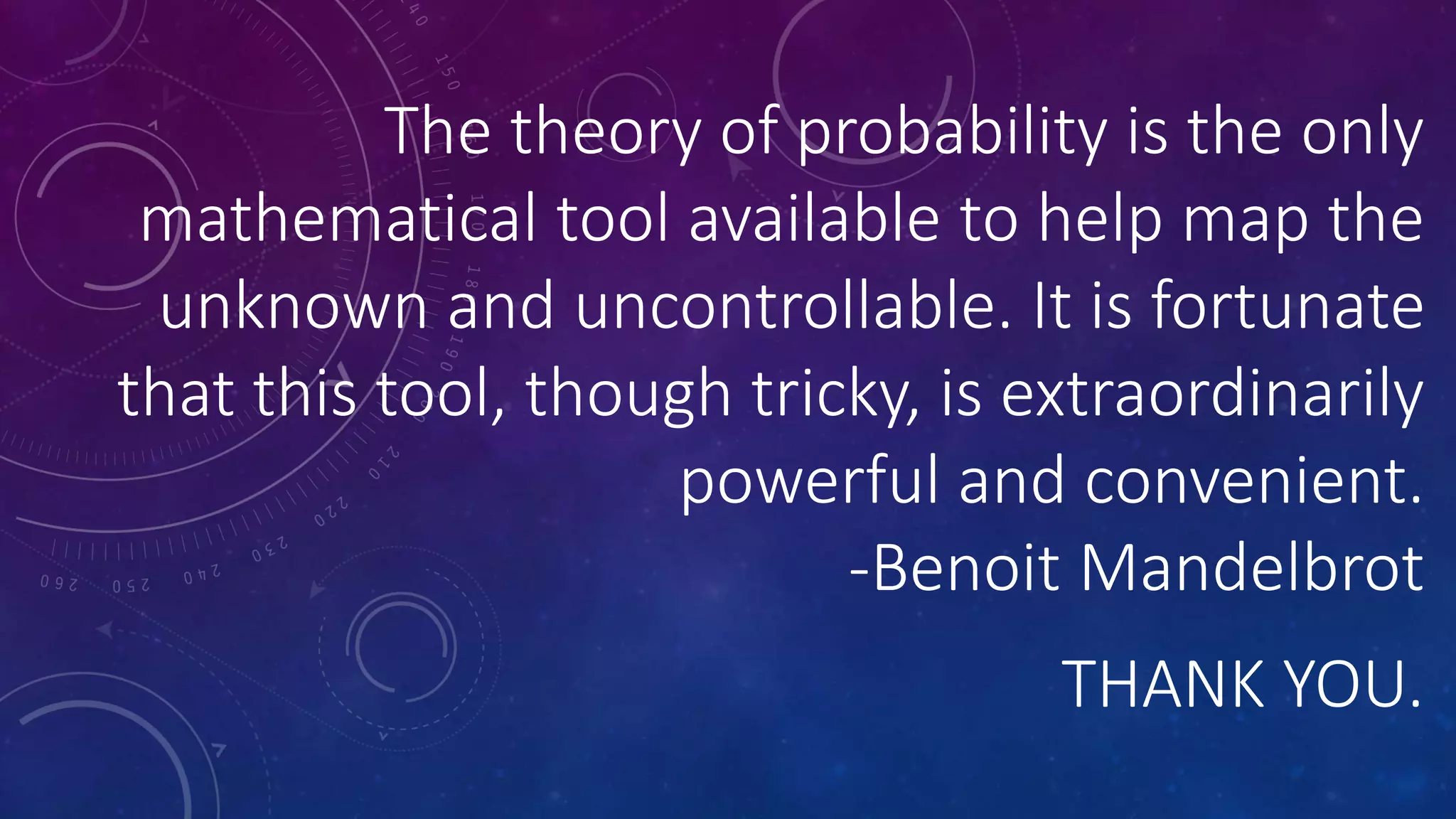 The theory of probability is the only
mathematical tool available to help map the
unknown and uncontrollable. It is fortunate
that this tool, though tricky, is extraordinarily
powerful and convenient.
-Benoit Mandelbrot
THANK YOU.
 