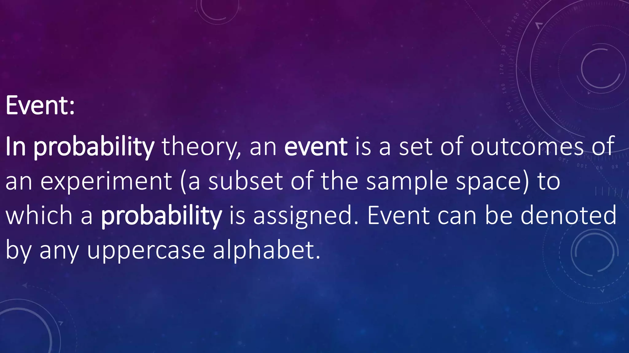 Event:
In probability theory, an event is a set of outcomes of
an experiment (a subset of the sample space) to
which a probability is assigned. Event can be denoted
by any uppercase alphabet.
 
