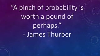 “A pinch of probability is
worth a pound of
perhaps.”
- James Thurber
 