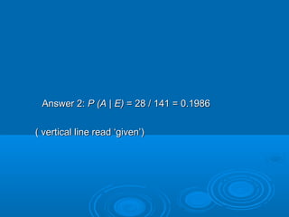 Answer 2:Answer 2: P (AP (A || E)E) = 28 / 141 = 0.1986= 28 / 141 = 0.1986
( vertical line read ‘given’)( vertical line read ‘given’)
 