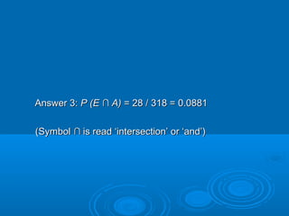 Answer 3:Answer 3: P (EP (E ∩∩ A)A) = 28 / 318 = 0.0881= 28 / 318 = 0.0881
(Symbol(Symbol ∩∩ is read ‘intersection’ or ‘and’)is read ‘intersection’ or ‘and’)
 