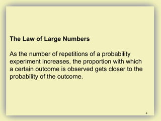 4
The Law of Large Numbers
As the number of repetitions of a probability
experiment increases, the proportion with which
a certain outcome is observed gets closer to the
probability of the outcome.
 