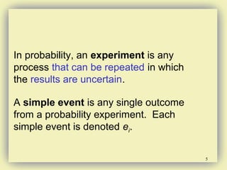 5
In probability, an experiment is any
process that can be repeated in which
the results are uncertain.
A simple event is any single outcome
from a probability experiment. Each
simple event is denoted ei.
 