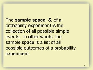6
The sample space, S, of a
probability experiment is the
collection of all possible simple
events. In other words, the
sample space is a list of all
possible outcomes of a probability
experiment.
 