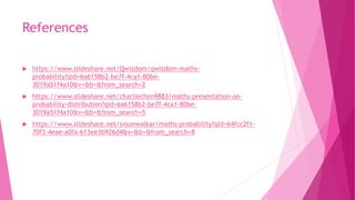 References
 /Qwizdom/qwizdom-maths-
probability?qid=6a6158b2-be7f-4ca1-80be-
3019a51f4a10&v=&b=&from_search=2
 /charliechen9883/maths-presentation-on-
probability-distribution?qid=6a6158b2-be7f-4ca1-80be-
3019a51f4a10&v=&b=&from_search=5
 /svsonwalkar/maths-probability?qid=64fcc2f1-
70f3-4eae-a0fa-613ee3b926d4&v=&b=&from_search=8
 