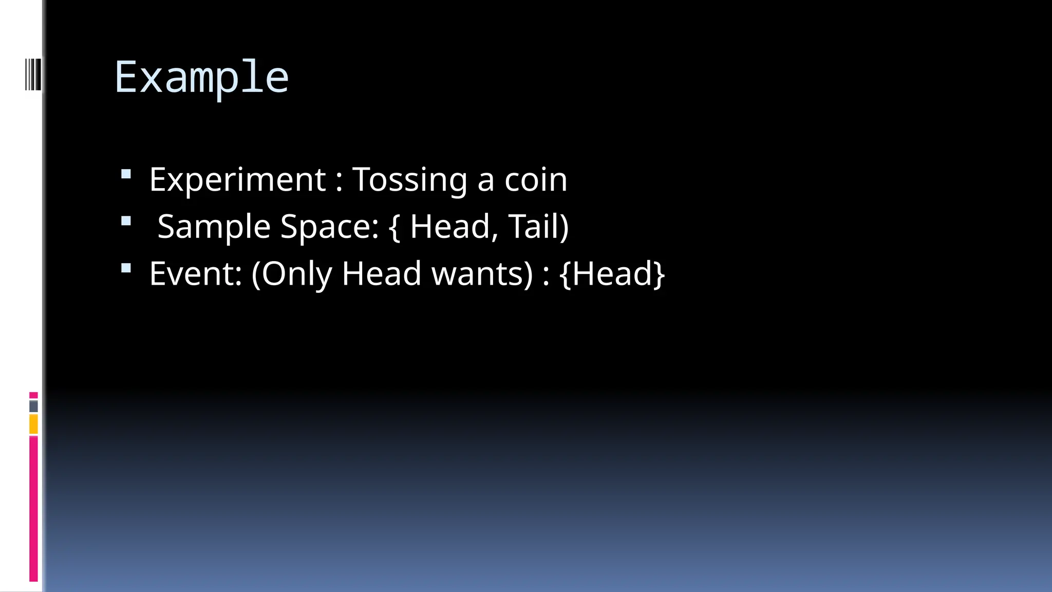 Example
 Experiment : Tossing a coin
 Sample Space: { Head, Tail)
 Event: (Only Head wants) : {Head}
 