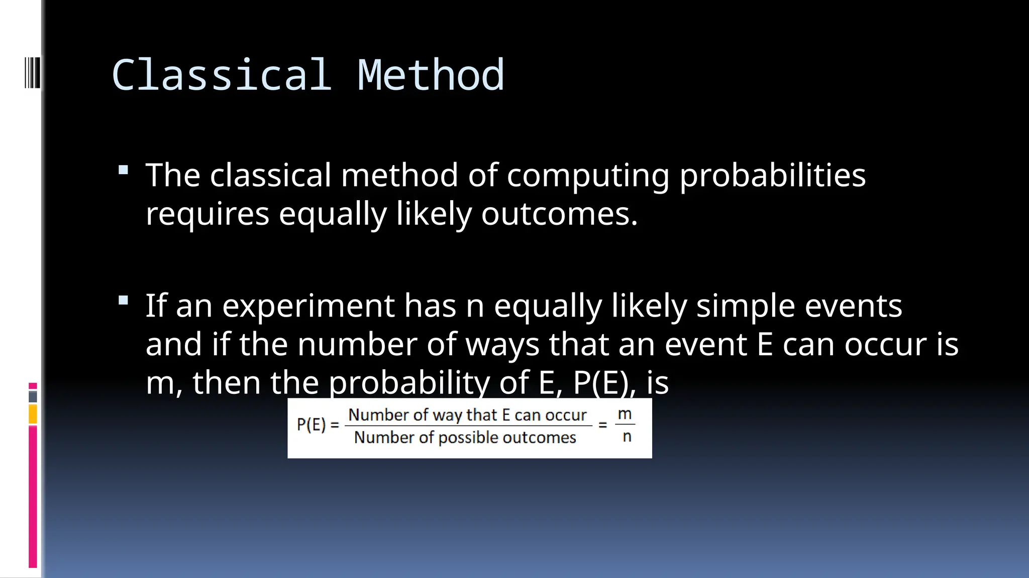 Classical Method
 The classical method of computing probabilities
requires equally likely outcomes.
 If an experiment has n equally likely simple events
and if the number of ways that an event E can occur is
m, then the probability of E, P(E), is
 