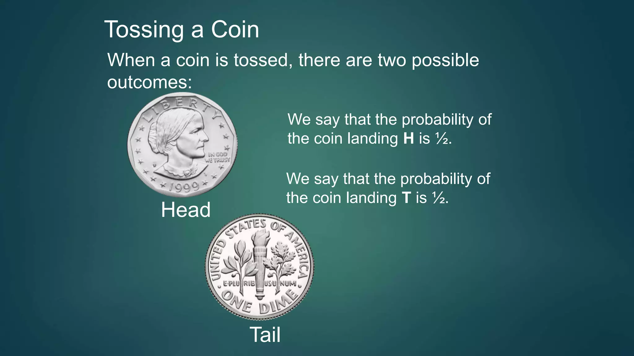 Tossing a Coin
When a coin is tossed, there are two possible
outcomes:
We say that the probability of
the coin landing H is ½.
We say that the probability of
the coin landing T is ½.
Head
Tail
 