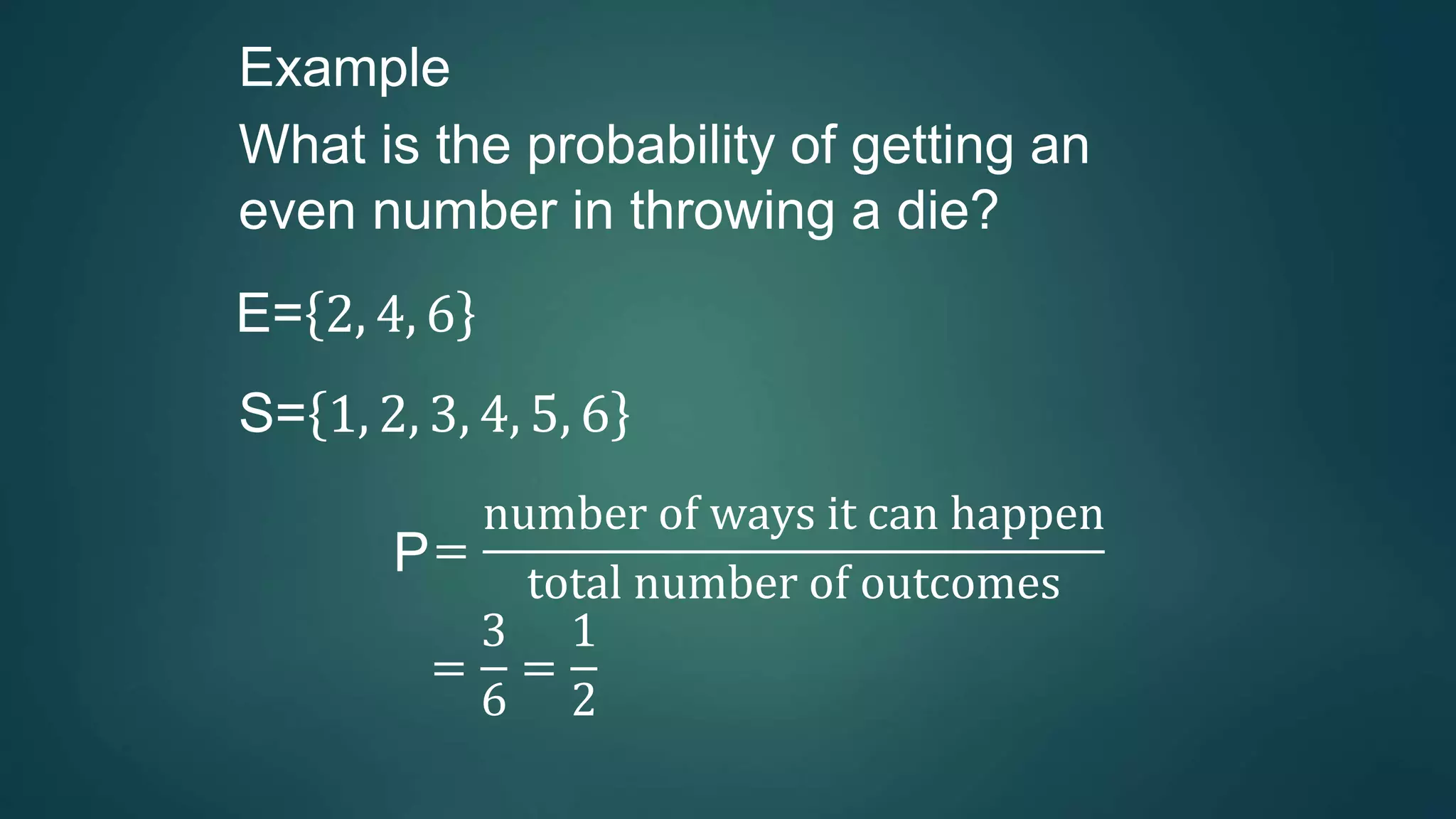 Example
What is the probability of getting an
even number in throwing a die?
E= 2, 4, 6
S= 1, 2, 3, 4, 5, 6
P=
number of ways it can happen
total number of outcomes
=
3
6
=
1
2
 