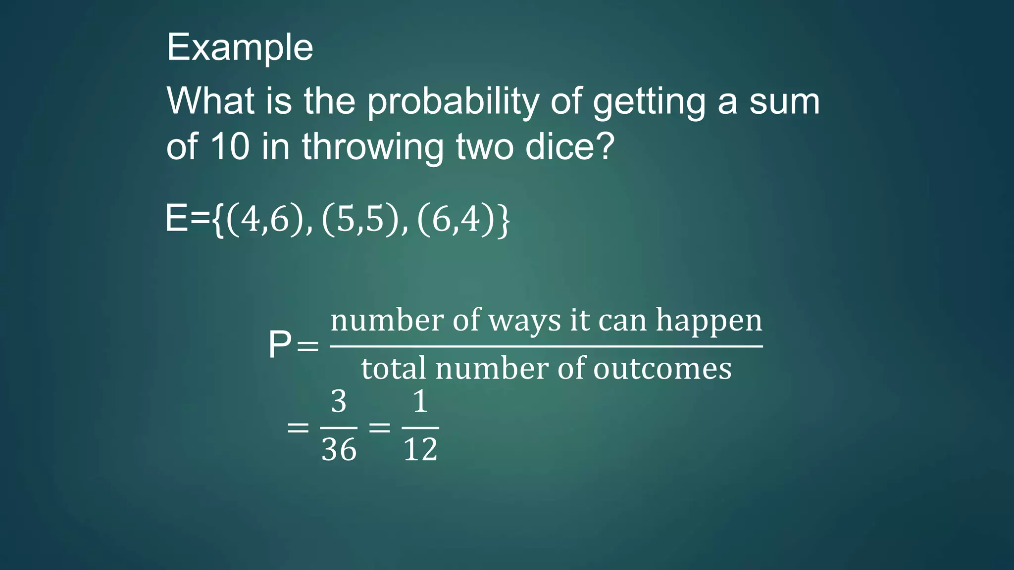 Example
What is the probability of getting a sum
of 10 in throwing two dice?
E={ 4,6 , 5,5 , 6,4 }
P=
number of ways it can happen
total number of outcomes
=
3
36
=
1
12
 