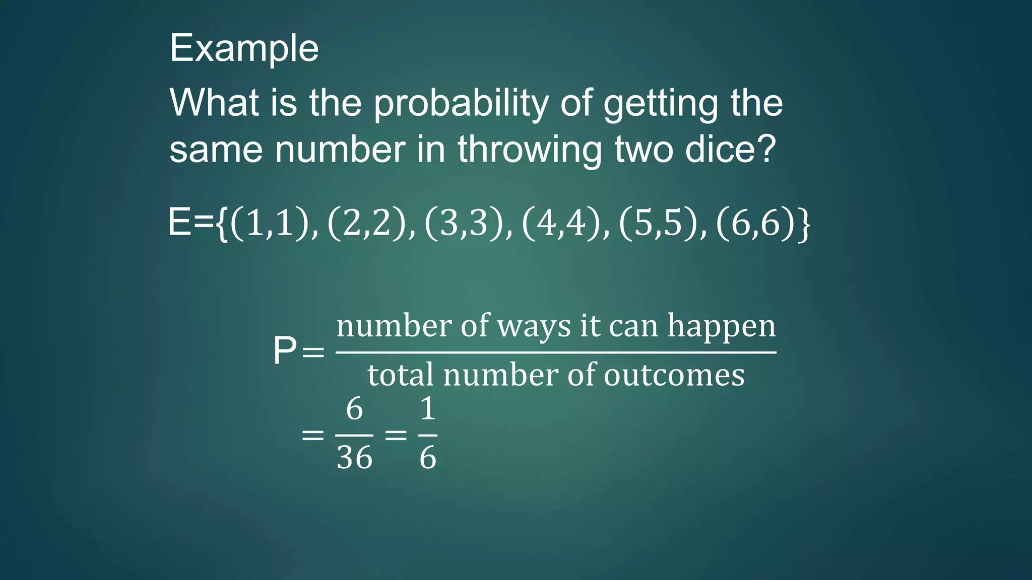 Example
What is the probability of getting the
same number in throwing two dice?
E={ 1,1 , 2,2 , 3,3 , 4,4 , 5,5 , 6,6 }
P=
number of ways it can happen
total number of outcomes
=
6
36
=
1
6
 