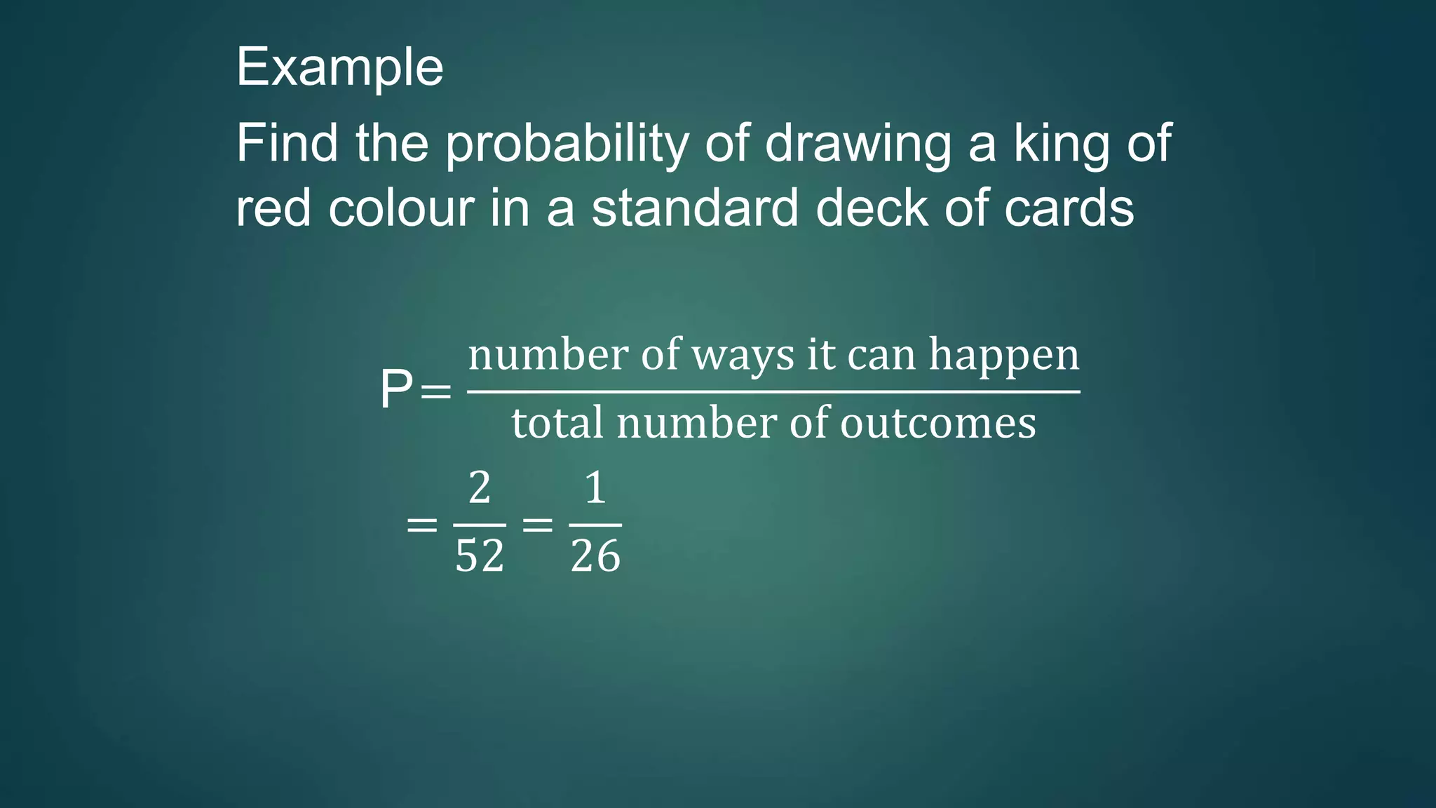 Example
Find the probability of drawing a king of
red colour in a standard deck of cards
P=
number of ways it can happen
total number of outcomes
=
2
52
=
1
26
 
