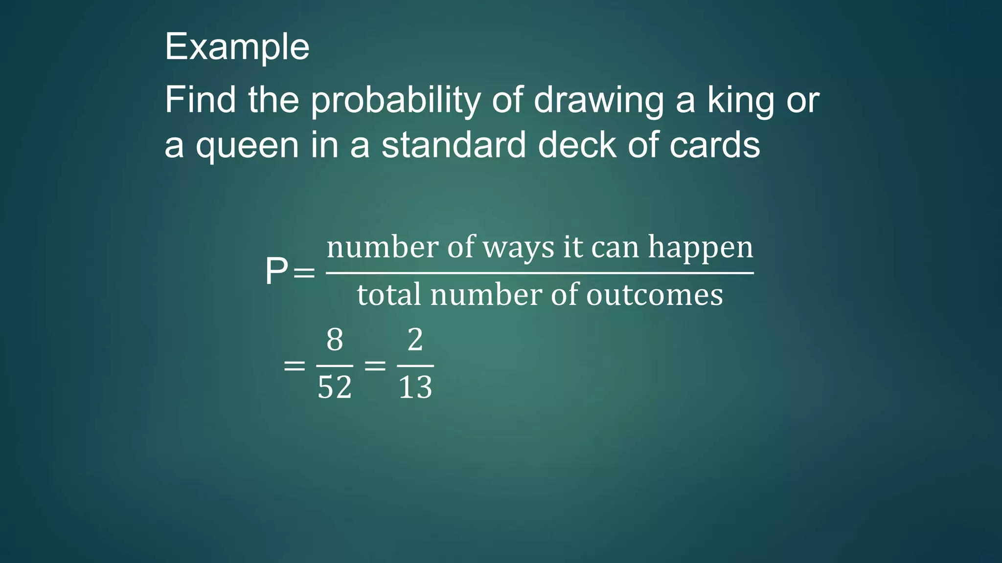Example
Find the probability of drawing a king or
a queen in a standard deck of cards
P=
number of ways it can happen
total number of outcomes
=
8
52
=
2
13
 