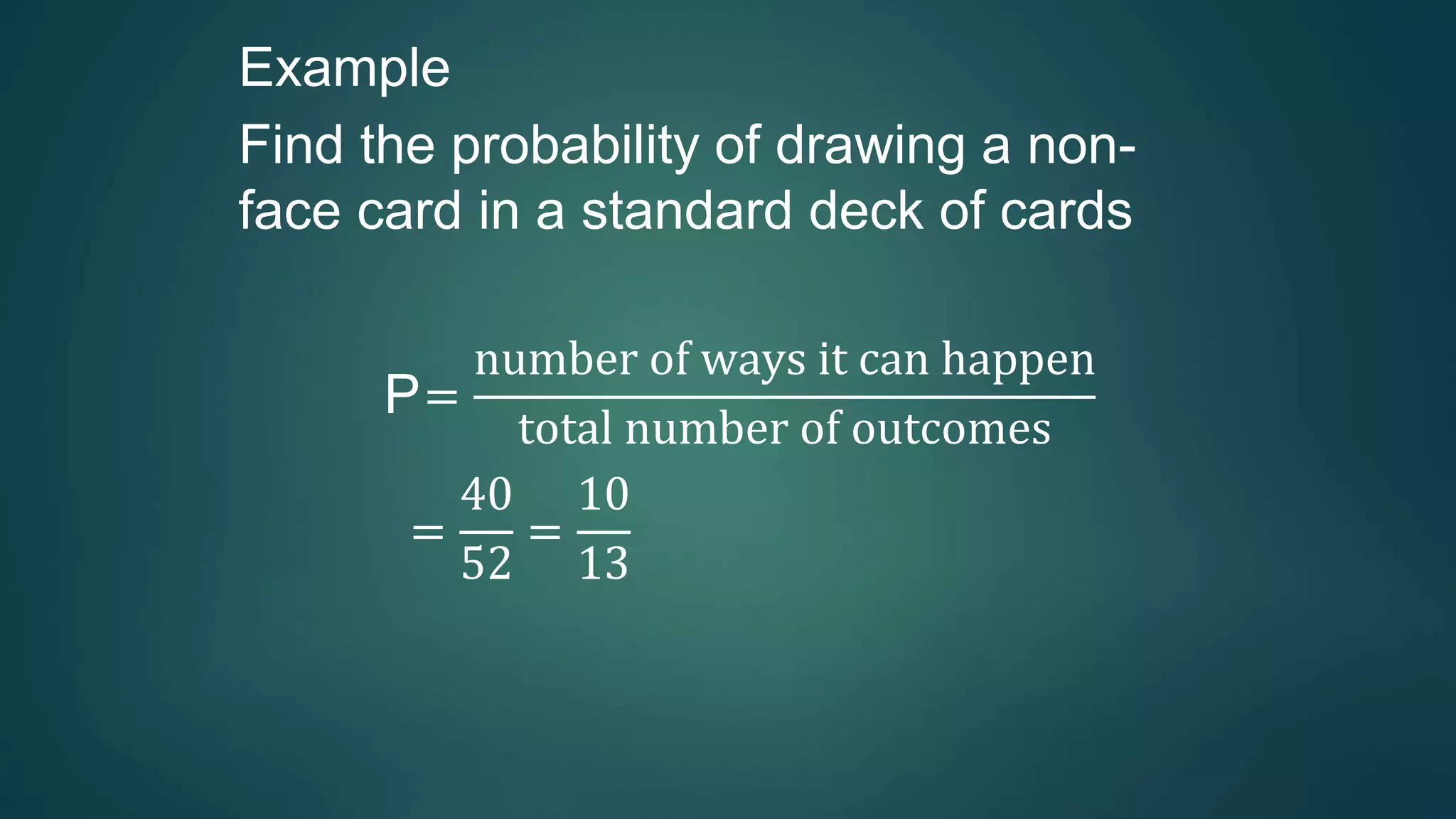 Example
Find the probability of drawing a non-
face card in a standard deck of cards
P=
number of ways it can happen
total number of outcomes
=
40
52
=
10
13
 
