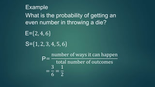 Example
What is the probability of getting an
even number in throwing a die?
E= 2, 4, 6
S= 1, 2, 3, 4, 5, 6
P=
number of ways it can happen
total number of outcomes
=
3
6
=
1
2
 