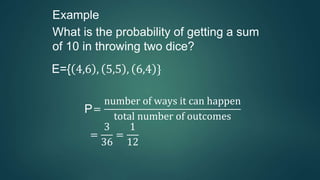 Example
What is the probability of getting a sum
of 10 in throwing two dice?
E={ 4,6 , 5,5 , 6,4 }
P=
number of ways it can happen
total number of outcomes
=
3
36
=
1
12
 