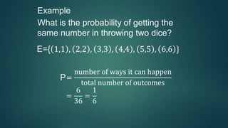 Example
What is the probability of getting the
same number in throwing two dice?
E={ 1,1 , 2,2 , 3,3 , 4,4 , 5,5 , 6,6 }
P=
number of ways it can happen
total number of outcomes
=
6
36
=
1
6
 