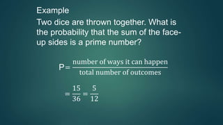Example
Two dice are thrown together. What is
the probability that the sum of the face-
up sides is a prime number?
P=
number of ways it can happen
total number of outcomes
=
15
36
=
5
12
 