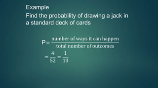 Example
Find the probability of drawing a jack in
a standard deck of cards
P=
number of ways it can happen
total number of outcomes
=
4
52
=
1
13
 