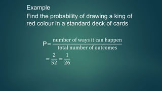 Example
Find the probability of drawing a king of
red colour in a standard deck of cards
P=
number of ways it can happen
total number of outcomes
=
2
52
=
1
26
 