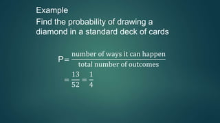 Example
Find the probability of drawing a
diamond in a standard deck of cards
P=
number of ways it can happen
total number of outcomes
=
13
52
=
1
4
 