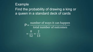 Example
Find the probability of drawing a king or
a queen in a standard deck of cards
P=
number of ways it can happen
total number of outcomes
=
8
52
=
2
13
 