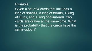 Example
Given a set of 4 cards that includes a
king of spades, a king of hearts, a king
of clubs, and a king of diamonds, two
cards are drawn at the same time. What
is the probability that the cards have the
same colour?
 
