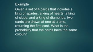 Example
Given a set of 4 cards that includes a
king of spades, a king of hearts, a king
of clubs, and a king of diamonds, two
cards are drawn at one at a time,
returning the first card. What is the
probability that the cards have the same
colour?
 