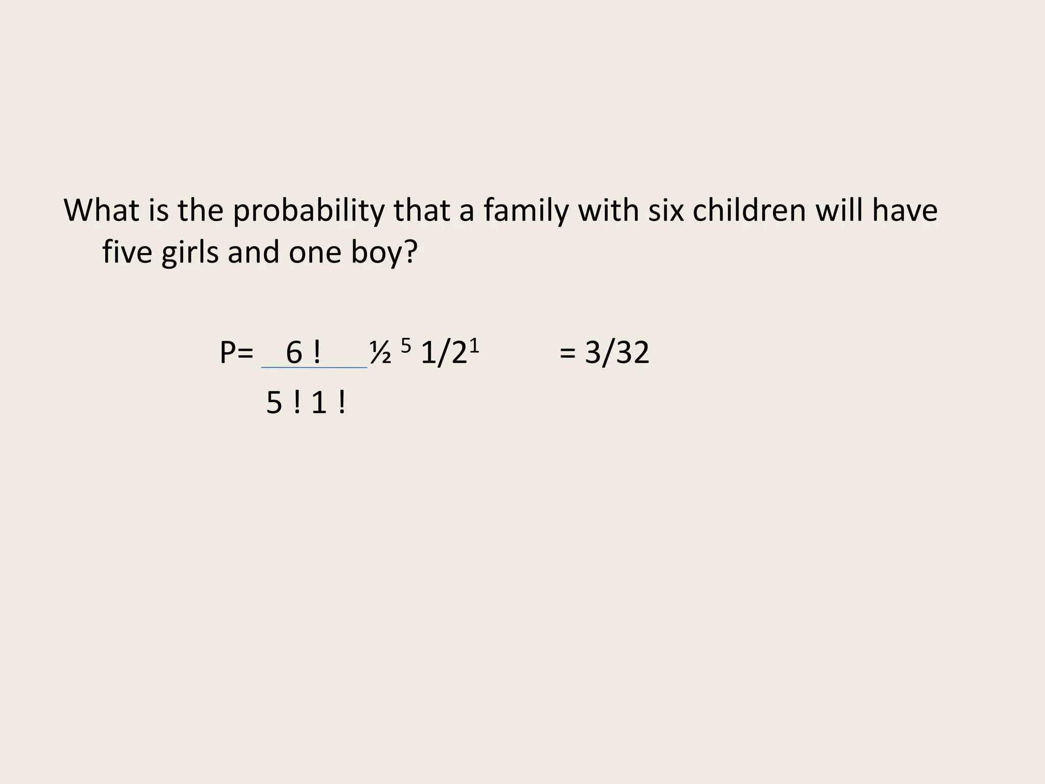 What is the probability that a family with six children will have
five girls and one boy?
P= 6 ! ½ 5 1/21 = 3/32
5 ! 1 !
 