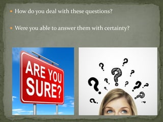  How do you deal with these questions?
 Were you able to answer them with certainty?
 