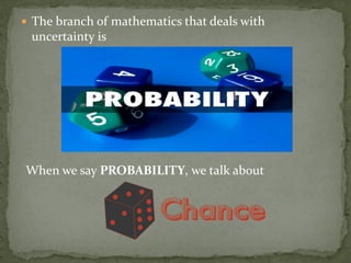  The branch of mathematics that deals with
uncertainty is
When we say PROBABILITY, we talk about
 