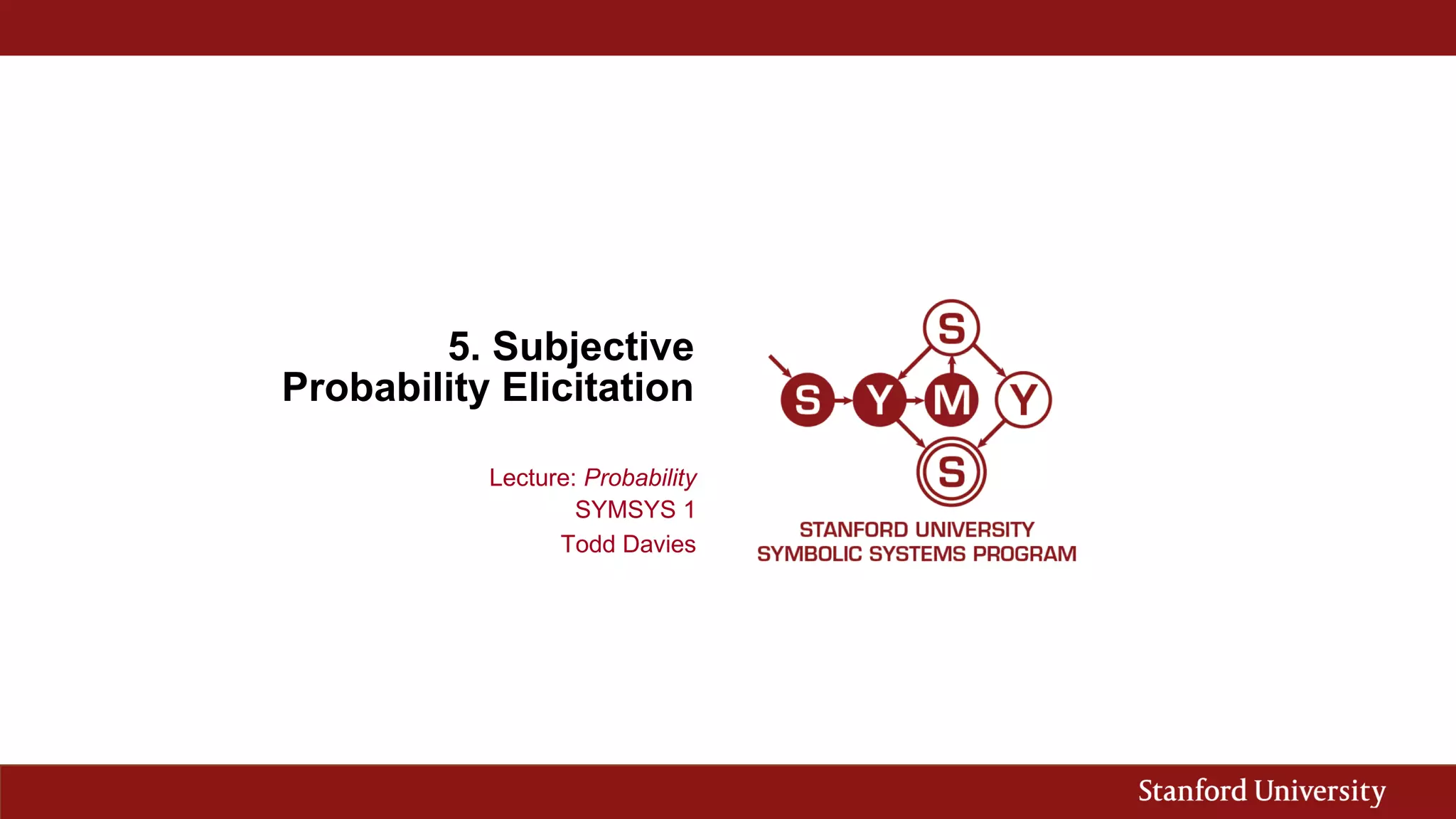 5. Subjective
Probability Elicitation
Lecture: Probability
SYMSYS 1
Todd Davies
 