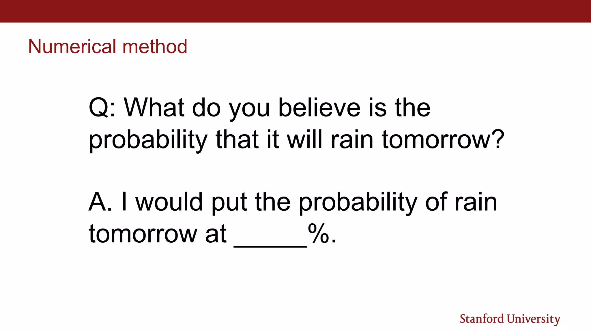 Numerical method
Q: What do you believe is the
probability that it will rain tomorrow?
A. I would put the probability of rain
tomorrow at _____%.
 