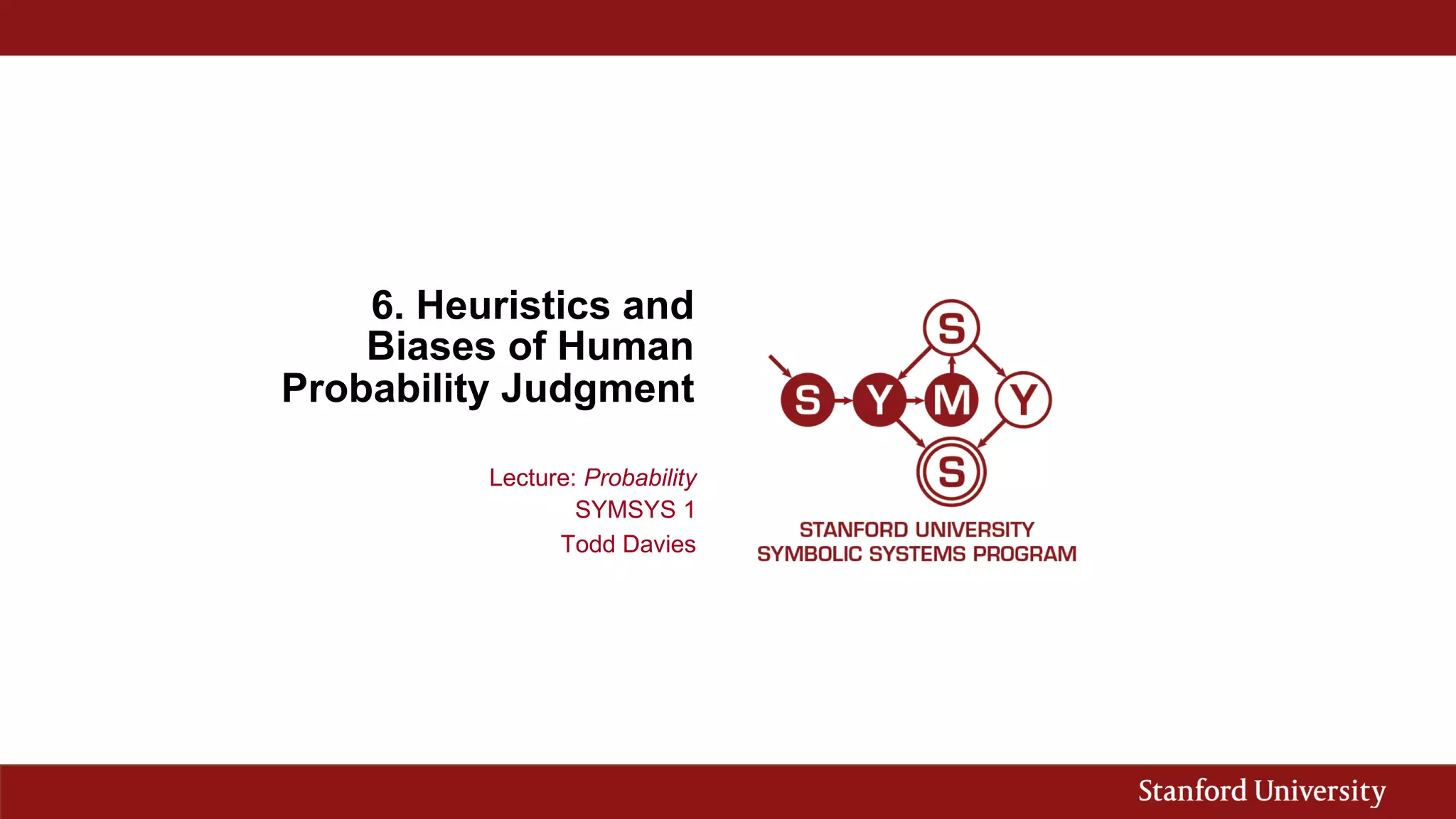6. Heuristics and
Biases of Human
Probability Judgment
Lecture: Probability
SYMSYS 1
Todd Davies
 