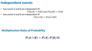 Independent events
• Two events A and B are independent iff
𝑃 𝐵/𝐴 = 𝑃 𝐵 𝑎𝑛𝑑 𝑃 𝐴/𝐵 = 𝑃 𝐴
• Two events A and B are independent iff
𝑃 𝐴 ∩ 𝐵 = 𝑃 𝐴 . 𝑃 𝐵
Multiplication Rules of Probability
𝑷 𝑨 ∩ 𝑩 = 𝑷 𝑨 . 𝑷 𝑩/𝑨
 