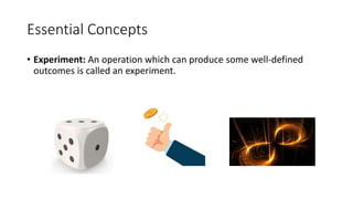 Essential Concepts
• Experiment: An operation which can produce some well-defined
outcomes is called an experiment.
 