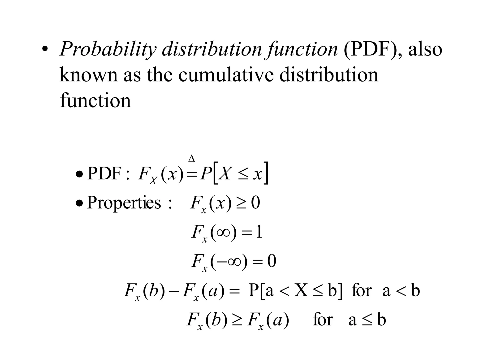 • Probability distribution function (PDF), also
known as the cumulative distribution
function
 
b
a
for
)
(
)
(
b
a
for
b]
X
P[a
)
(
)
(
0
)
(
1
)
(
0
)
(
:
Properties
)
(
:
PDF

















a
F
b
F
a
F
b
F
F
F
x
F
x
X
P
x
F
x
x
x
x
x
x
x
X
 