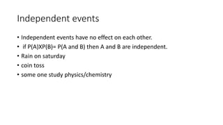 Independent events
• Independent events have no effect on each other.
• if P(A)XP(B)= P(A and B) then A and B are independent.
• Rain on saturday
• coin toss
• some one study physics/chemistry
 