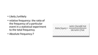 • Likely /unlikely
• relative frequency: the ratio of
the frequency of a particular
event in a statistical experiment
to the total frequency.
• Absolute frequency:?
 