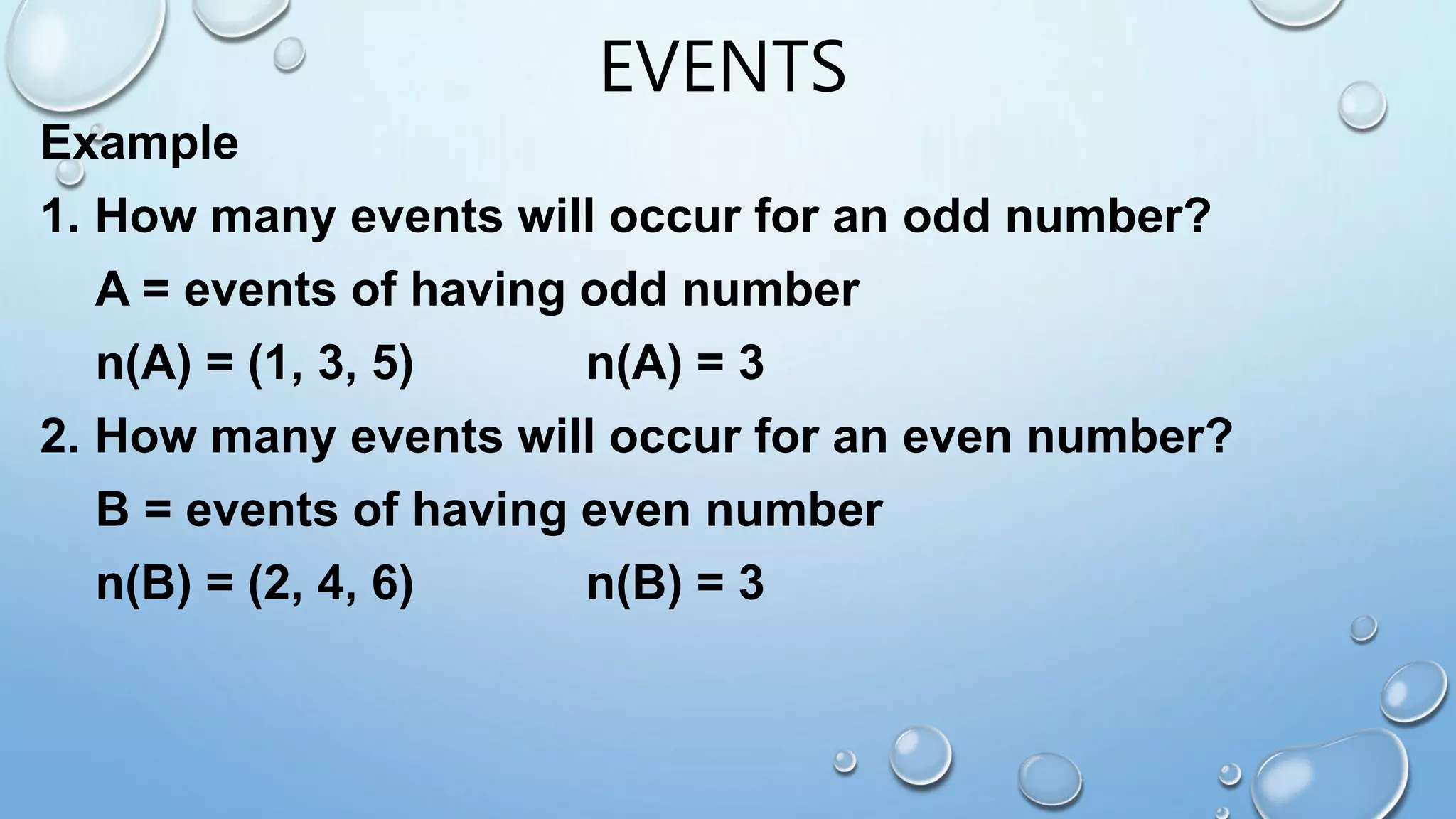 Example
1. How many events will occur for an odd number?
A = events of having odd number
n(A) = (1, 3, 5) n(A) = 3
2. How many events will occur for an even number?
B = events of having even number
n(B) = (2, 4, 6) n(B) = 3
EVENTS
 